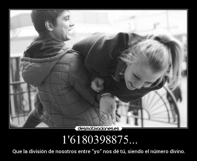 16180398875... - Que la división de nosotros entre yo nos dé tú, siendo el número divino.