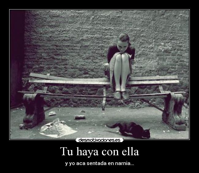 Tu haya con ella - y yo aca sentada en narnia...