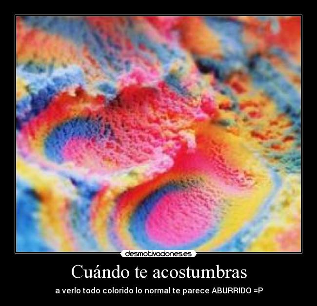 Cuándo te acostumbras - a verlo todo colorido lo normal te parece ABURRIDO =P