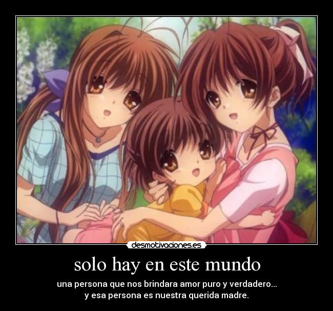 solo hay en este mundo - una persona que nos brindara amor puro y verdadero...
y esa persona es nuestra querida madre.