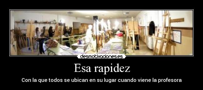 Esa rapidez - Con la que todos se ubican en su lugar cuando viene la profesora