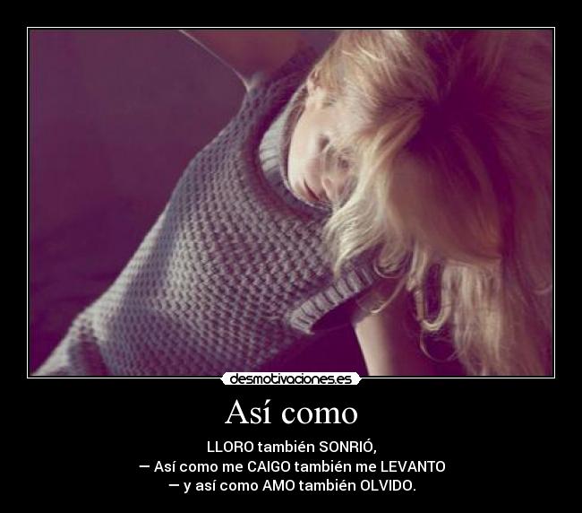 Así como - LLORO también SONRIÓ,
— Así como me CAIGO también me LEVANTO
— y así como AMO también OLVIDO.