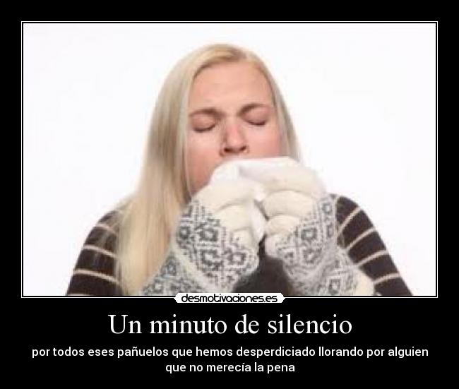 Un minuto de silencio - por todos eses pañuelos que hemos desperdiciado llorando por alguien
que no merecía la pena