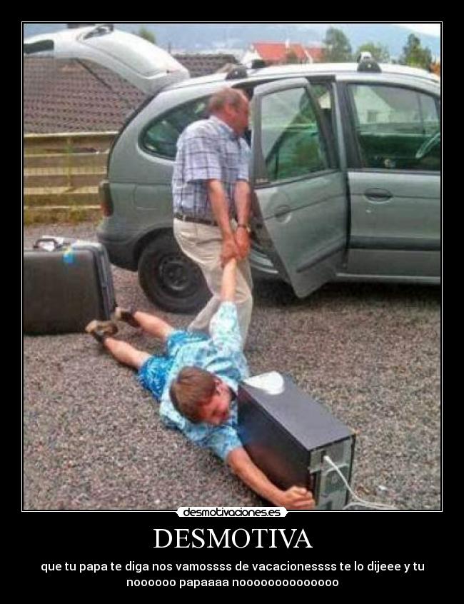 DESMOTIVA - que tu papa te diga nos vamossss de vacacionessss te lo dijeee y tu
noooooo papaaaa noooooooooooooo