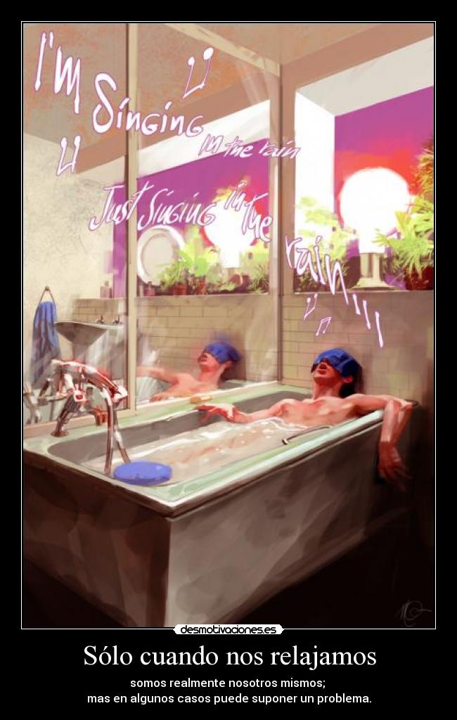 Sólo cuando nos relajamos - somos realmente nosotros mismos; 
mas en algunos casos puede suponer un problema.