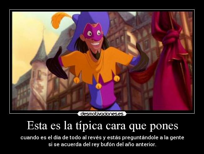 Esta es la típica cara que pones - cuando es el día de todo al revés y estás preguntándole a la gente
si se acuerda del rey bufón del año anterior.