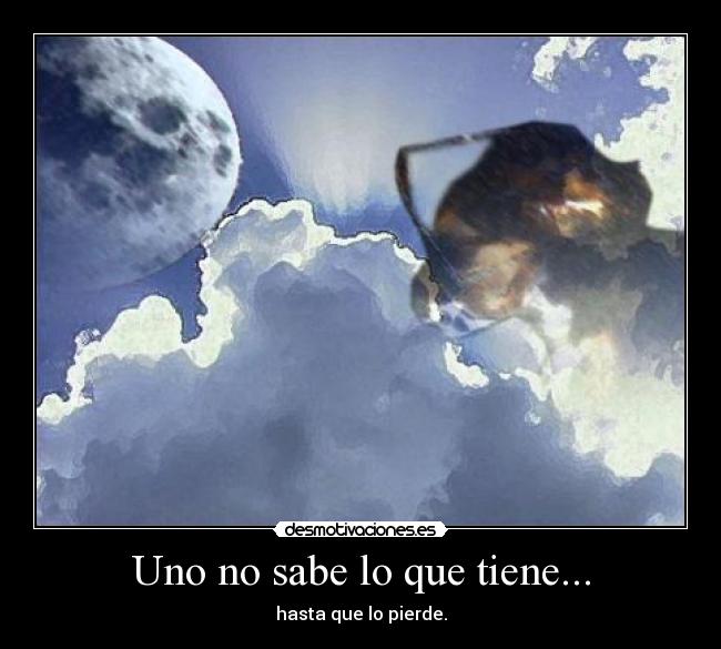 Uno no sabe lo que tiene... - hasta que lo pierde.