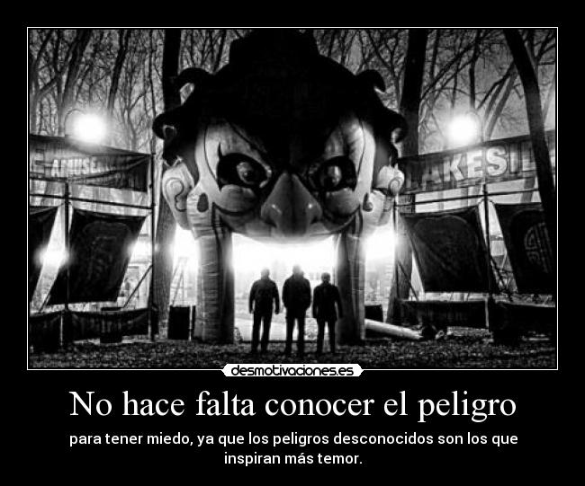 No hace falta conocer el peligro - para tener miedo, ya que los peligros desconocidos son los que inspiran más temor.