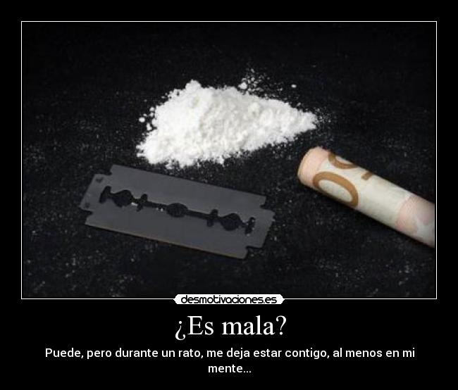 ¿Es mala? - Puede, pero durante un rato, me deja estar contigo, al menos en mi mente...