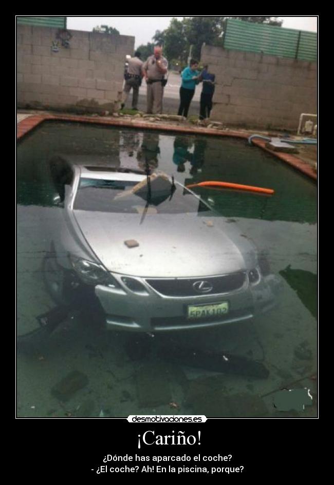 ¡Cariño! - ¿Dónde has aparcado el coche?
- ¿El coche? Ah! En la piscina, porque?