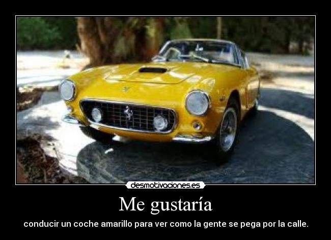 Me gustaría - conducir un coche amarillo para ver como la gente se pega por la calle.