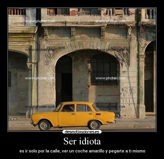 Ser idiota - es ir solo por la calle, ver un coche amarillo y pegarte a ti mismo