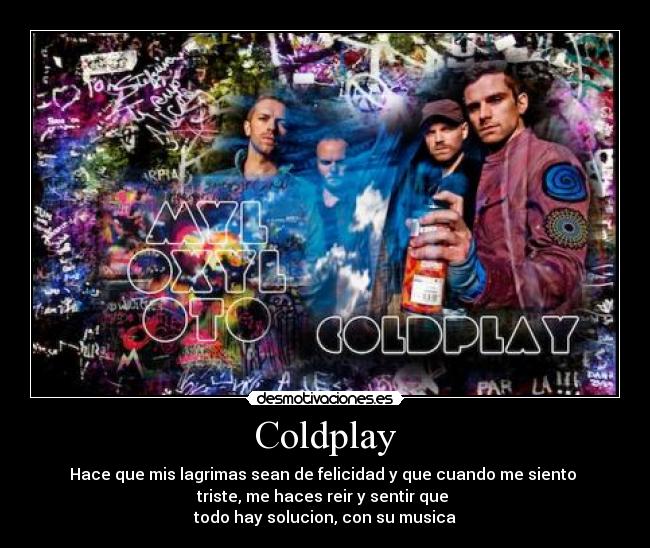 Coldplay - Hace que mis lagrimas sean de felicidad y que cuando me siento
triste, me haces reir y sentir que
todo hay solucion, con su musica