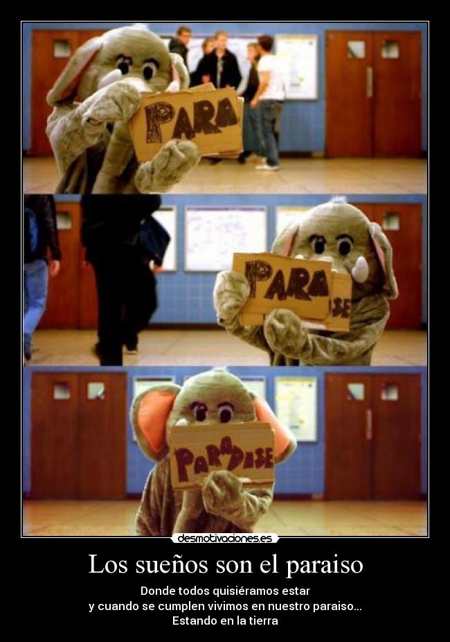 Los sueños son el paraiso - Donde todos quisiéramos estar
y cuando se cumplen vivimos en nuestro paraiso...
Estando en la tierra