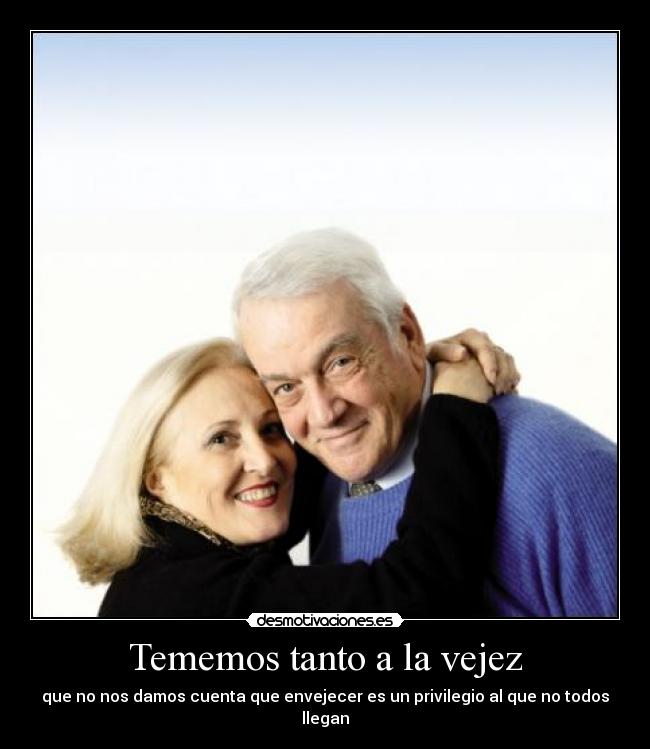 Tememos tanto a la vejez - que no nos damos cuenta que envejecer es un privilegio al que no todos llegan