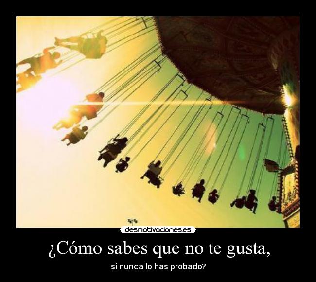 ¿Cómo sabes que no te gusta, - si nunca lo has probado?