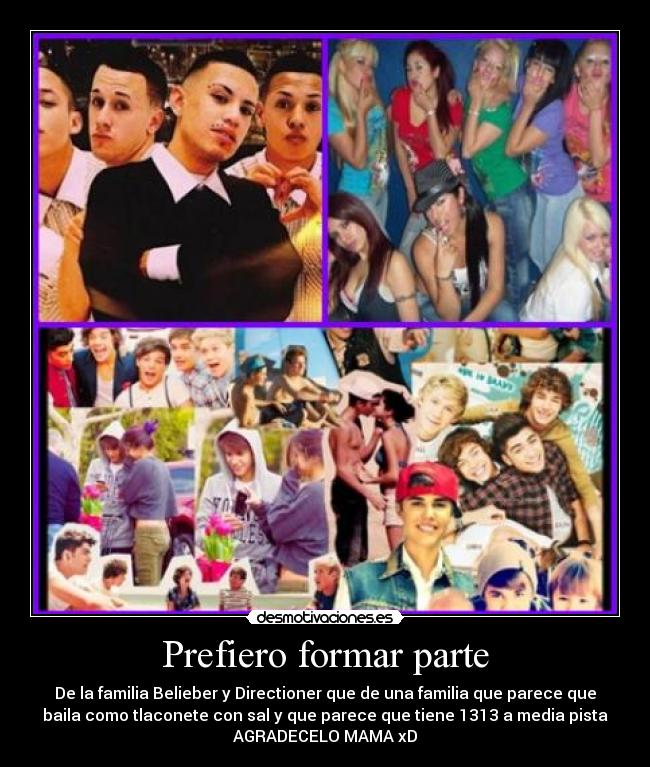 Prefiero formar parte - De la familia Belieber y Directioner que de una familia que parece que
baila como tlaconete con sal y que parece que tiene 1313 a media pista
AGRADECELO MAMA xD