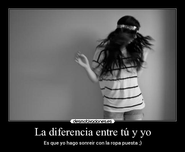 La diferencia entre tú y yo - Es que yo hago sonreir con la ropa puesta ;)