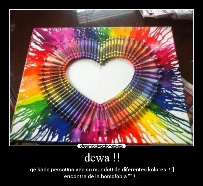 dewa !! - qe kada perso0na vea su mundo0 de diferentes kolores !! :]
encontra de la homofobia !! .l.