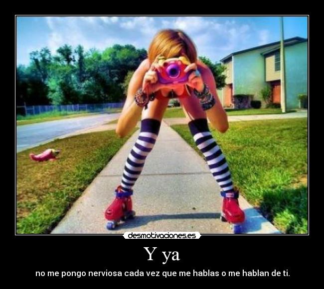 Y ya - no me pongo nerviosa cada vez que me hablas o me hablan de ti.