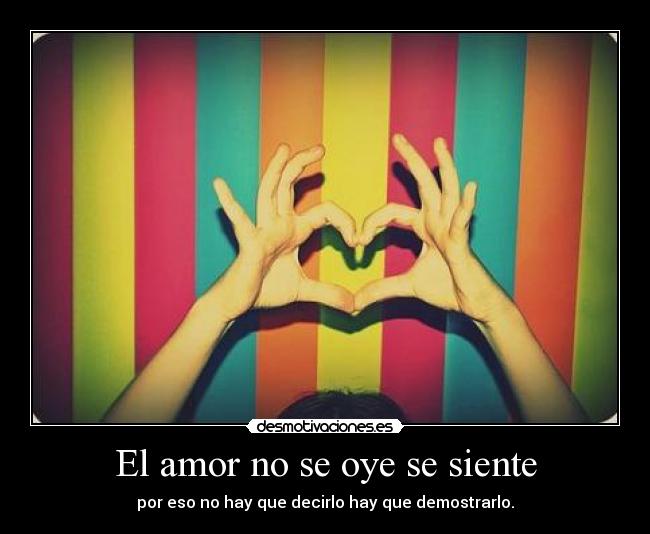 El amor no se oye se siente - por eso no hay que decirlo hay que demostrarlo.