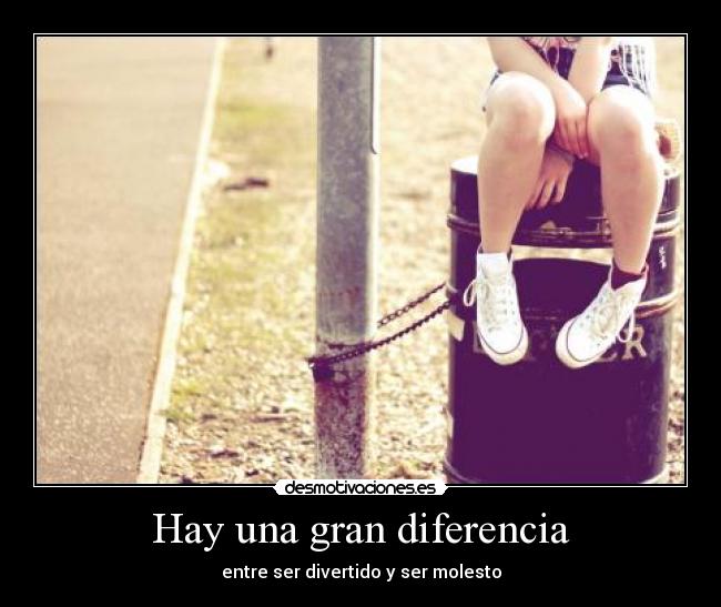 Hay una gran diferencia - entre ser divertido y ser molesto