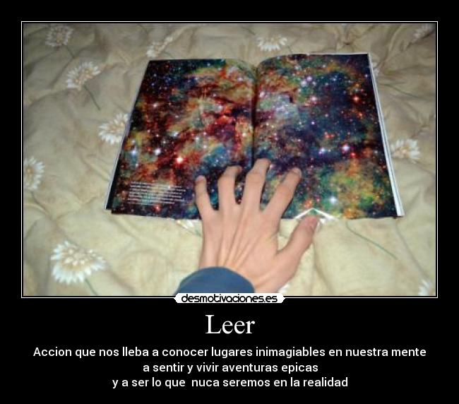 Leer - Accion que nos lleba a conocer lugares inimagiables en nuestra mente
a sentir y vivir aventuras epicas
y a ser lo que nuca seremos en la realidad