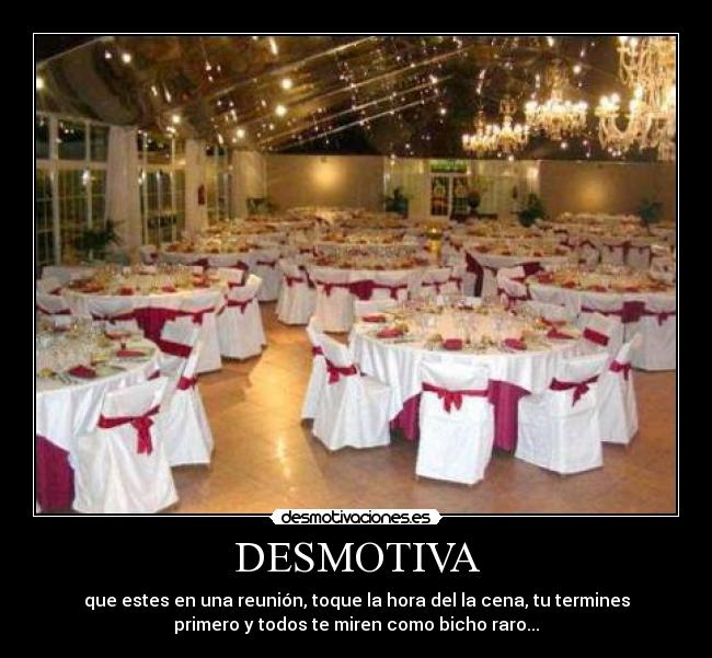 DESMOTIVA - que estes en una reunión, toque la hora del la cena, tu termines
primero y todos te miren como bicho raro...