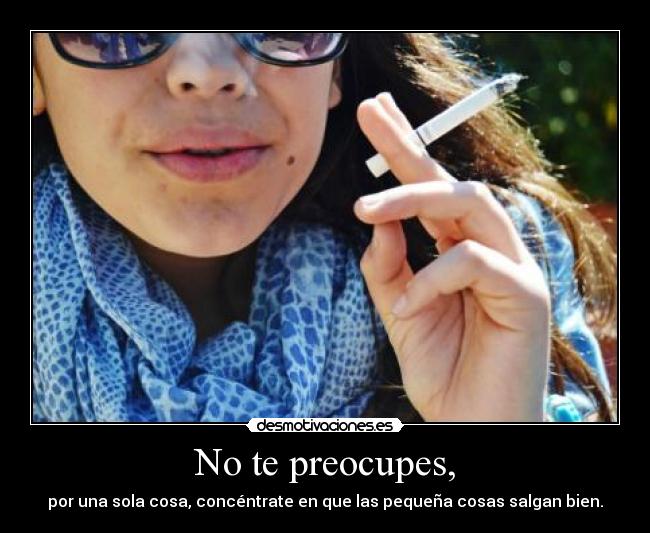 No te preocupes, - por una sola cosa, concéntrate en que las pequeña cosas salgan bien.