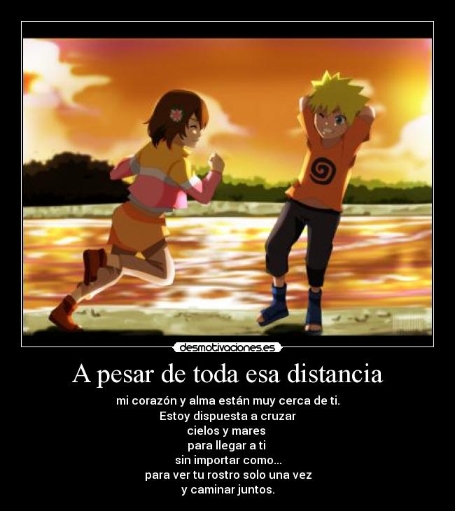 A pesar de toda esa distancia - mi corazón y alma están muy cerca de ti.
Estoy dispuesta a cruzar
cielos y mares 
para llegar a ti 
sin importar como...
para ver tu rostro solo una vez
y caminar juntos.