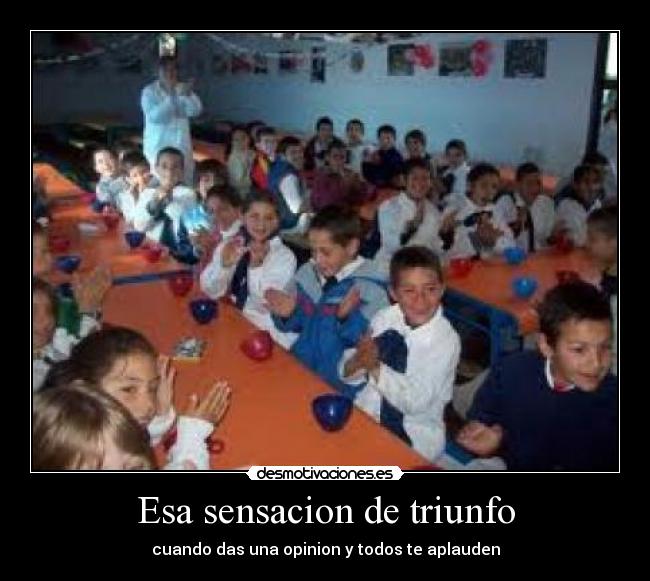 Esa sensacion de triunfo - cuando das una opinion y todos te aplauden