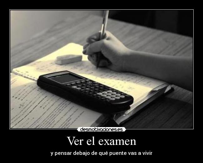 Ver el examen - y pensar debajo de qué puente vas a vivir