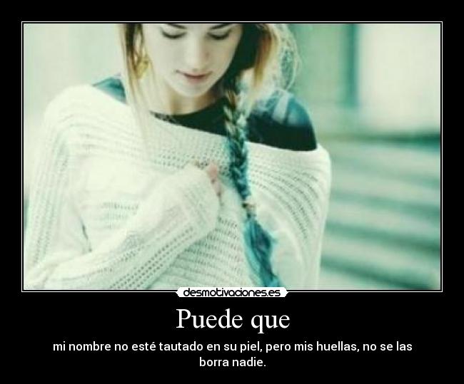 Puede que - mi nombre no esté tautado en su piel, pero mis huellas, no se las borra nadie.