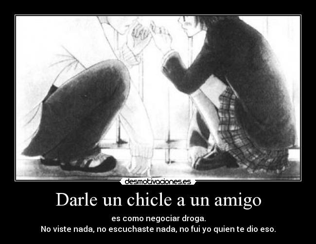 Darle un chicle a un amigo - es como negociar droga.
No viste nada, no escuchaste nada, no fui yo quien te dio eso.