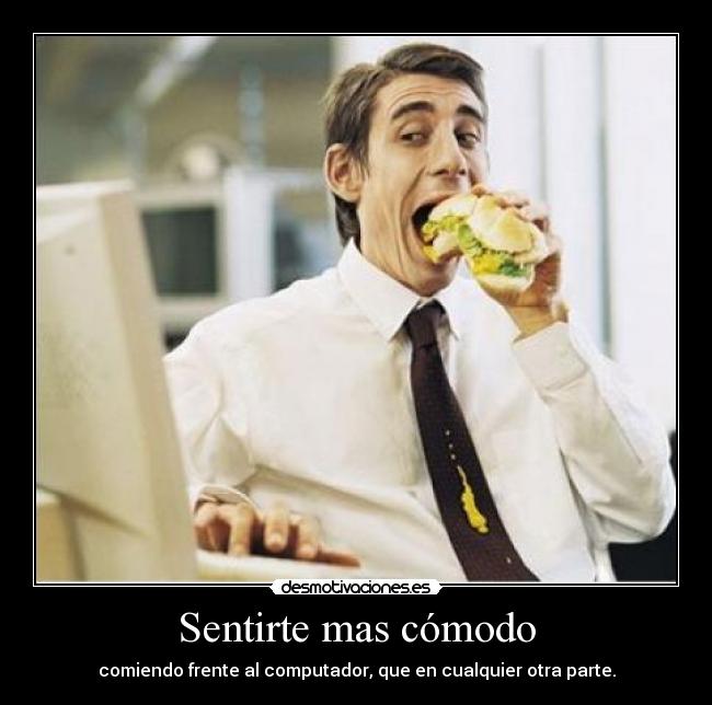 Sentirte mas cómodo - comiendo frente al computador, que en cualquier otra parte.