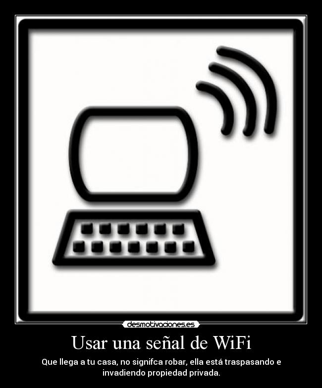Usar una señal de WiFi - Que llega a tu casa, no signifca robar, ella está traspasando e
invadiendo propiedad privada.
