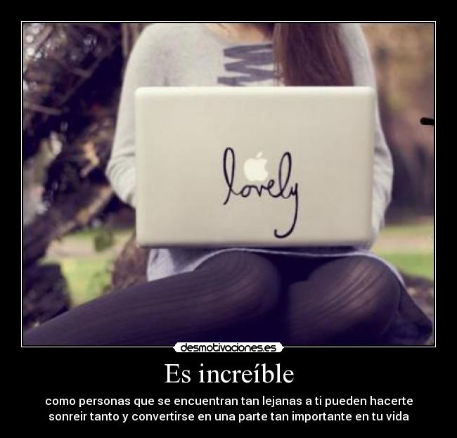 Es increíble - como personas que se encuentran tan lejanas a ti pueden hacerte
sonreir tanto y convertirse en una parte tan importante en tu vida