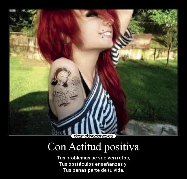 Con Actitud positiva - Tus problemas se vuelven retos,
Tus obstáculos enseñanzas y
Tus penas parte de tu vida.