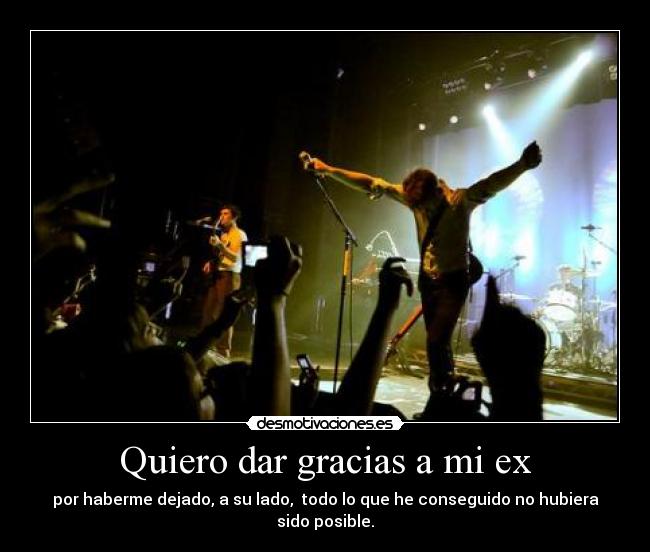 Quiero dar gracias a mi ex - por haberme dejado, a su lado,  todo lo que he conseguido no hubiera sido posible.