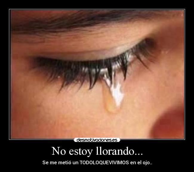 No estoy llorando... - Se me metió un TODOLOQUEVIVIMOS en el ojo..