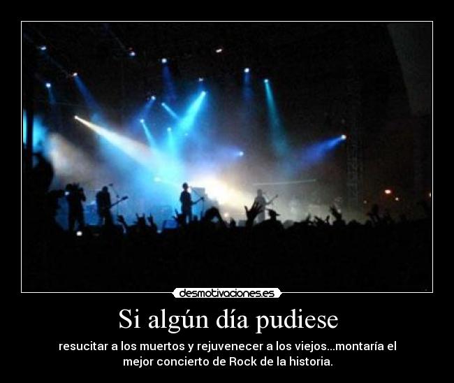 Si algún día pudiese - resucitar a los muertos y rejuvenecer a los viejos...montaría el
mejor concierto de Rock de la historia.