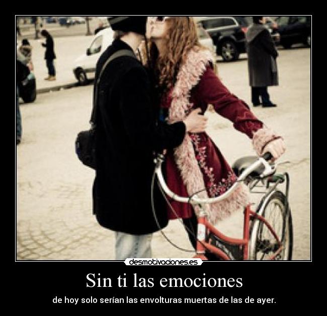 Sin ti las emociones - de hoy solo serían las envolturas muertas de las de ayer.