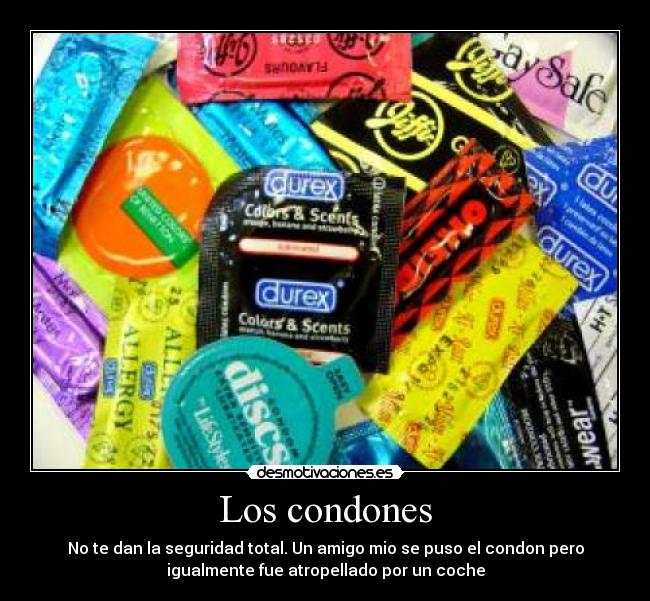 Los condones - No te dan la seguridad total. Un amigo mio se puso el condon pero
igualmente fue atropellado por un coche