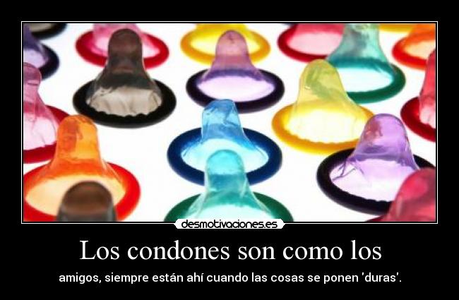 Los condones son como los - amigos, siempre están ahí cuando las cosas se ponen duras.