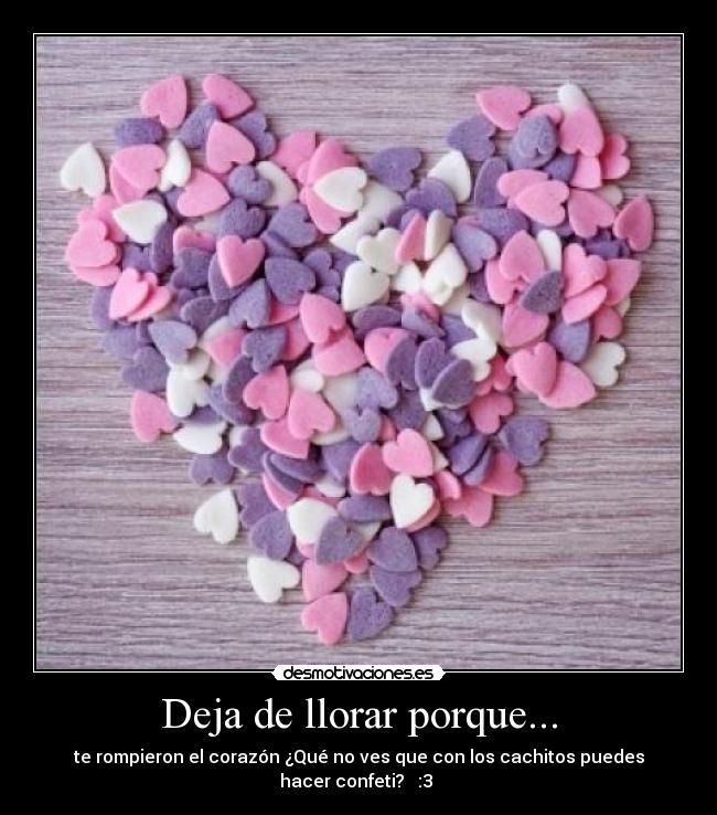 Deja de llorar porque... - te rompieron el corazón ¿Qué no ves que con los cachitos puedes
hacer confeti? :3