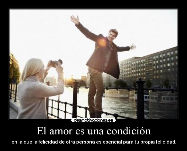 El amor es una condición - en la que la felicidad de otra persona es esencial para tu propia felicidad.