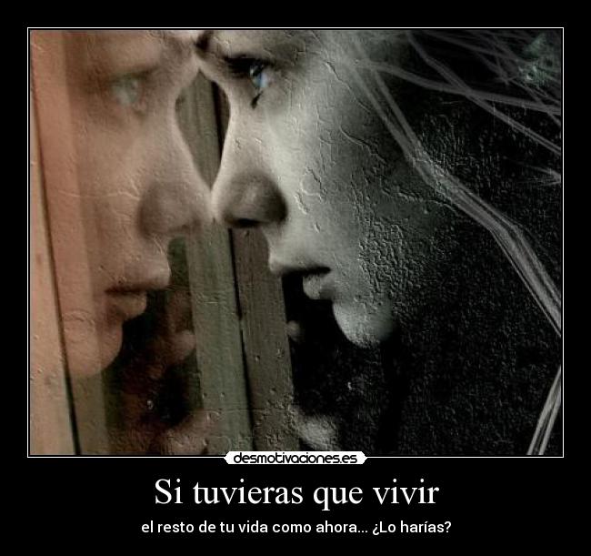 Si tuvieras que vivir - el resto de tu vida como ahora... ¿Lo harías?