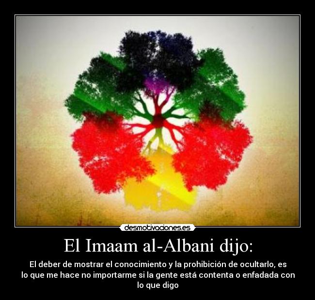 El Imaam al-Albani dijo: - El deber de mostrar el conocimiento y la prohibición de ocultarlo, es
lo que me hace no importarme si la gente está contenta o enfadada con
lo que digo