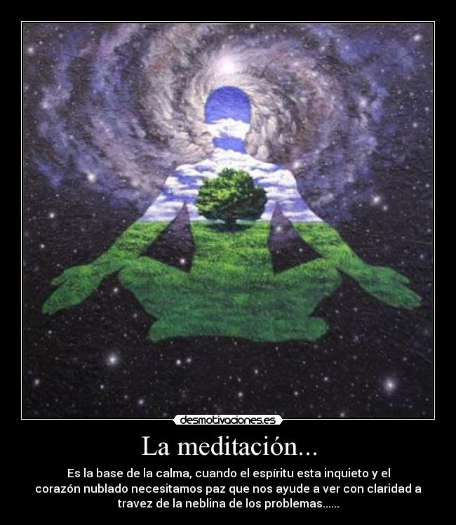La meditación... - Es la base de la calma, cuando el espíritu esta inquieto y el
corazón nublado necesitamos paz que nos ayude a ver con claridad a
travez de la neblina de los problemas......