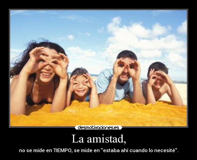 La amistad, - no se mide en TIEMPO, se mide en estaba ahí cuando lo necesité.